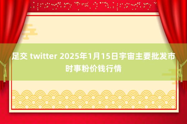 足交 twitter 2025年1月15日宇宙主要批发市时事粉价钱行情
