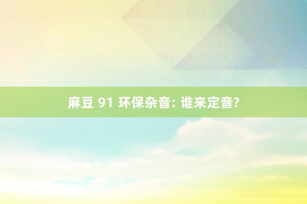 麻豆 91 环保杂音: 谁来定音?
