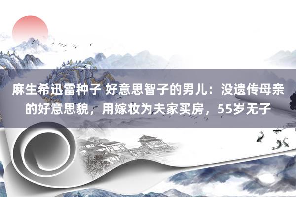 麻生希迅雷种子 好意思智子的男儿：没遗传母亲的好意思貌，用嫁妆为夫家买房，55岁无子