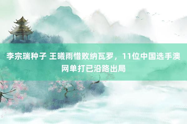 李宗瑞种子 王曦雨惜败纳瓦罗，11位中国选手澳网单打已沿路出局