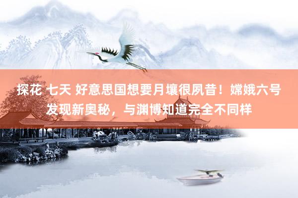 探花 七天 好意思国想要月壤很夙昔！嫦娥六号发现新奥秘，与渊博知道完全不同样