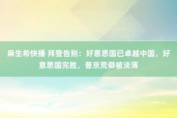 麻生希快播 拜登告别：好意思国已卓越中国，好意思国完胜，普京荒僻被淡薄