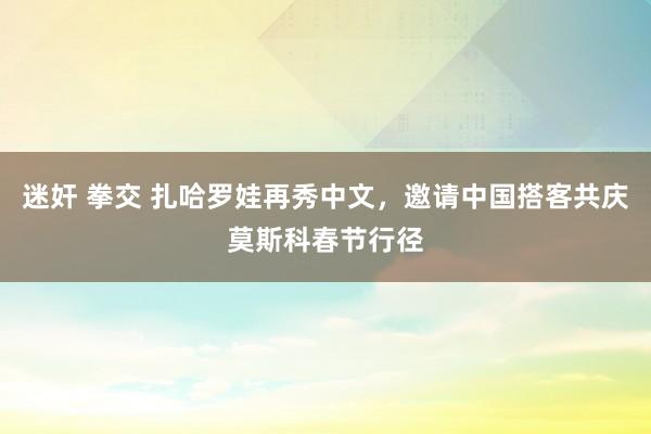 迷奸 拳交 扎哈罗娃再秀中文，邀请中国搭客共庆莫斯科春节行径