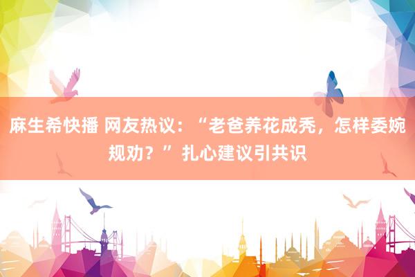 麻生希快播 网友热议：“老爸养花成秃，怎样委婉规劝？” 扎心建议引共识