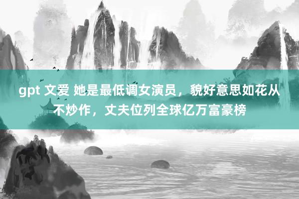gpt 文爱 她是最低调女演员，貌好意思如花从不炒作，丈夫位列全球亿万富豪榜