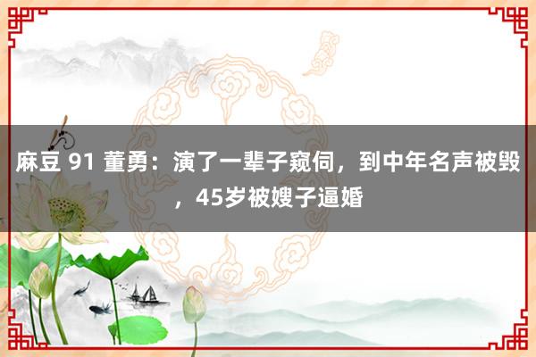 麻豆 91 董勇：演了一辈子窥伺，到中年名声被毁，45岁被嫂子逼婚