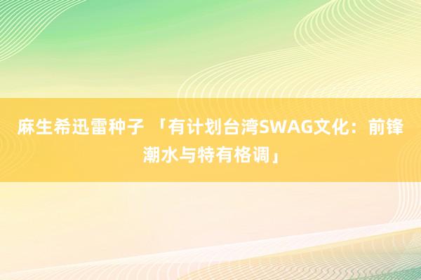 麻生希迅雷种子 「有计划台湾SWAG文化：前锋潮水与特有格调」