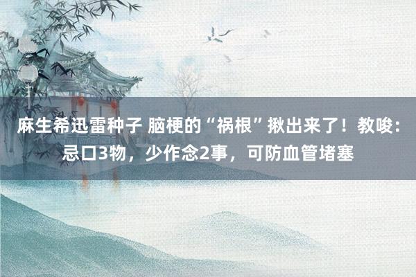 麻生希迅雷种子 脑梗的“祸根”揪出来了！教唆：忌口3物，少作念2事，可防血管堵塞