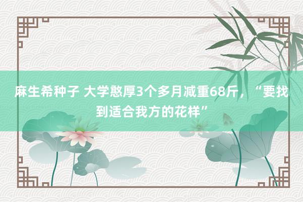 麻生希种子 大学憨厚3个多月减重68斤，“要找到适合我方的花样”