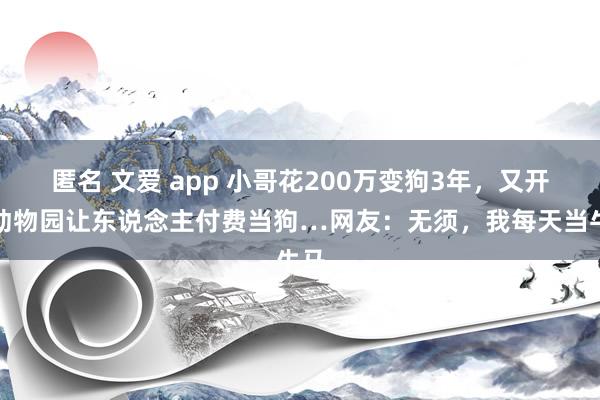 匿名 文爱 app 小哥花200万变狗3年，又开家动物园让东说念主付费当狗…网友：无须，我每天当牛马
