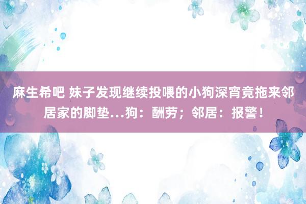 麻生希吧 妹子发现继续投喂的小狗深宵竟拖来邻居家的脚垫…狗：酬劳；邻居：报警！