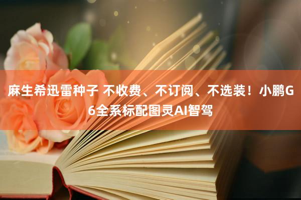 麻生希迅雷种子 不收费、不订阅、不选装！小鹏G6全系标配图灵AI智驾