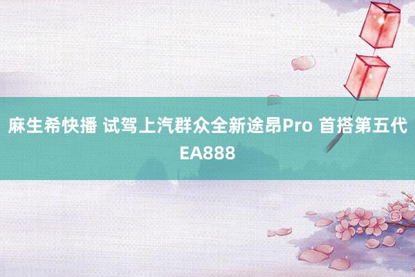 麻生希快播 试驾上汽群众全新途昂Pro 首搭第五代EA888