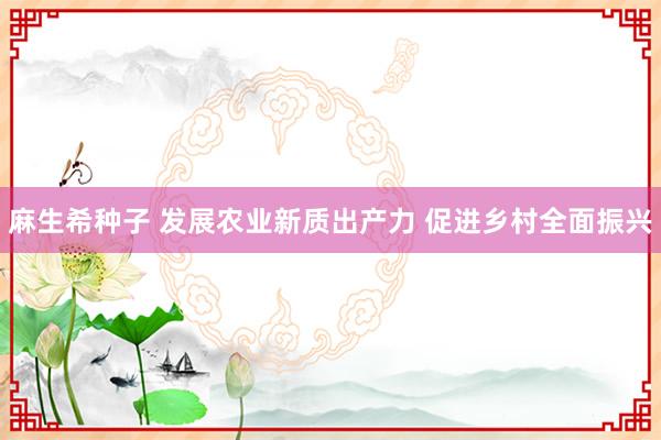 麻生希种子 发展农业新质出产力 促进乡村全面振兴