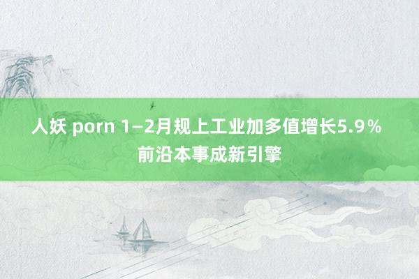 人妖 porn 1—2月规上工业加多值增长5.9％ 前沿本事成新引擎