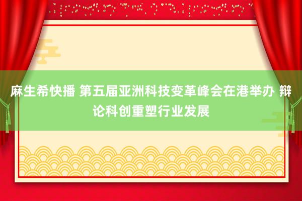 麻生希快播 第五届亚洲科技变革峰会在港举办 辩论科创重塑行业发展
