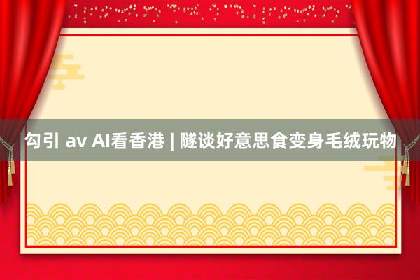 勾引 av AI看香港 | 隧谈好意思食变身毛绒玩物