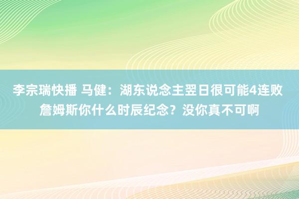 李宗瑞快播 马健：湖东说念主翌日很可能4连败 詹姆斯你什么时辰纪念？没你真不可啊