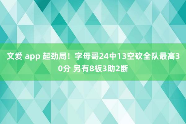 文爱 app 起劲局！字母哥24中13空砍全队最高30分 另有8板3助2断