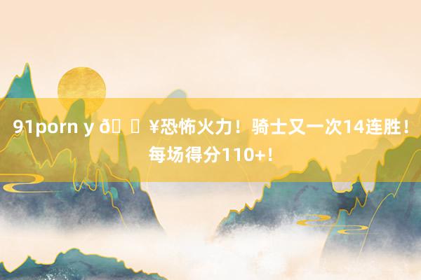 91porn y 🔥恐怖火力！骑士又一次14连胜！每场得分110+！
