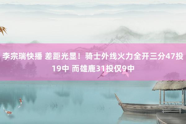 李宗瑞快播 差距光显！骑士外线火力全开三分47投19中 而雄鹿31投仅9中