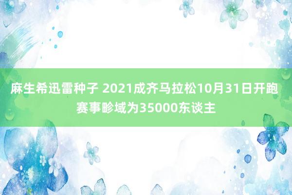 麻生希迅雷种子 2021成齐马拉松10月31日开跑 赛事畛域为35000东谈主