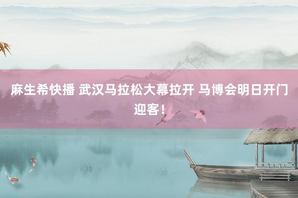 麻生希快播 武汉马拉松大幕拉开 马博会明日开门迎客！