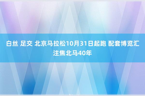 白丝 足交 北京马拉松10月31日起跑 配套博览汇注焦北马40年