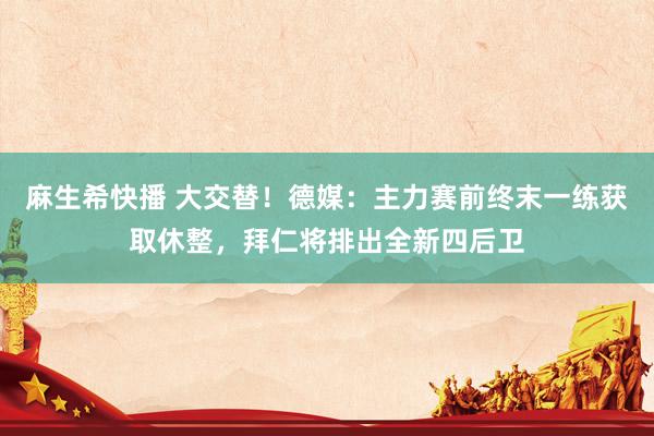 麻生希快播 大交替！德媒：主力赛前终末一练获取休整，拜仁将排出全新四后卫