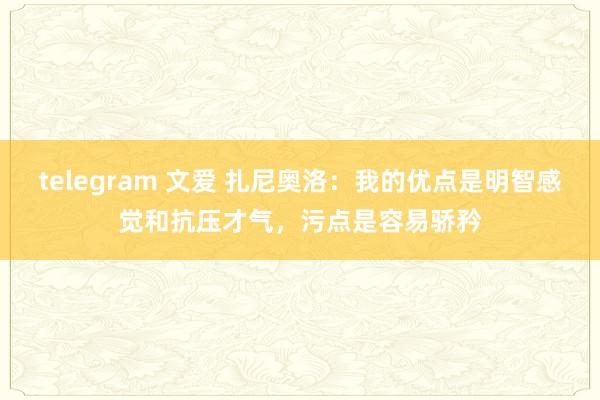 telegram 文爱 扎尼奥洛：我的优点是明智感觉和抗压才气，污点是容易骄矜