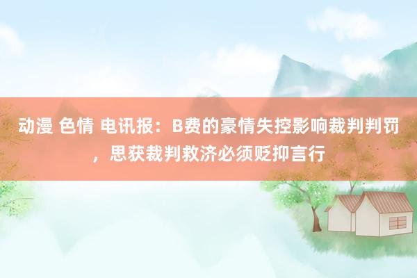 动漫 色情 电讯报：B费的豪情失控影响裁判判罚，思获裁判救济必须贬抑言行