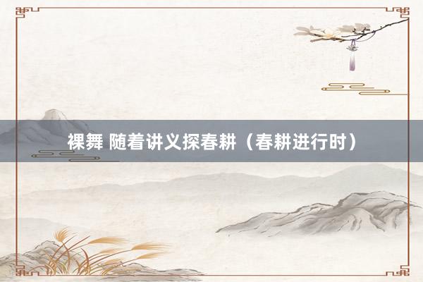 裸舞 随着讲义探春耕（春耕进行时）