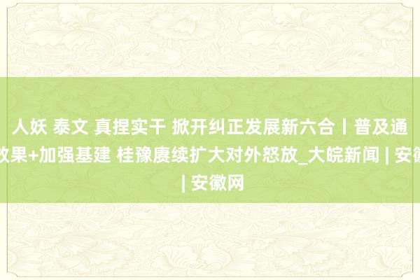 人妖 泰文 真捏实干 掀开纠正发展新六合丨普及通关效果+加强基建 桂豫赓续扩大对外怒放_大皖新闻 | 安徽网