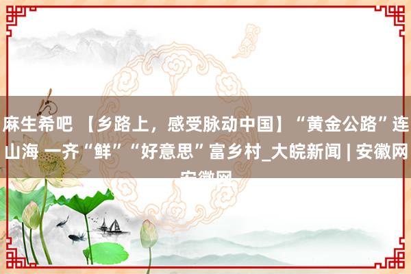 麻生希吧 【乡路上，感受脉动中国】“黄金公路”连山海 一齐“鲜”“好意思”富乡村_大皖新闻 | 安徽网