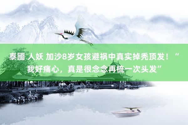泰國 人妖 加沙8岁女孩避祸中真实掉秃顶发！“我好痛心，真是很念念再梳一次头发”