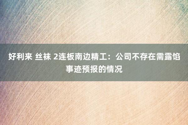 好利来 丝袜 2连板南边精工：公司不存在需露馅事迹预报的情况