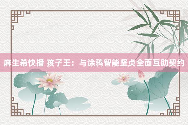麻生希快播 孩子王：与涂鸦智能坚贞全面互助契约