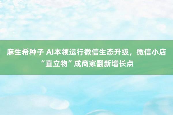 麻生希种子 AI本领运行微信生态升级，微信小店“直立物”成商家翻新增长点