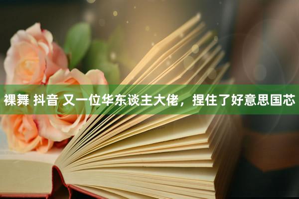 裸舞 抖音 又一位华东谈主大佬，捏住了好意思国芯