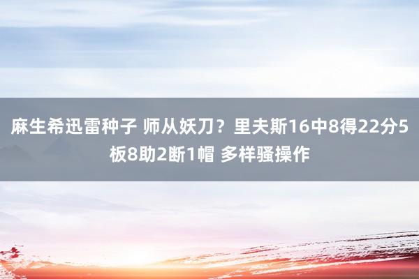 麻生希迅雷种子 师从妖刀？里夫斯16中8得22分5板8助2断1帽 多样骚操作