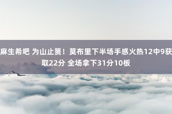麻生希吧 为山止篑！莫布里下半场手感火热12中9获取22分 全场拿下31分10板