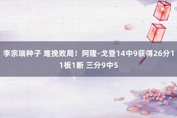 李宗瑞种子 难挽败局！阿隆-戈登14中9获得26分11板1断 三分9中5
