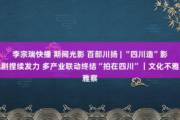 李宗瑞快播 期间光影 百部川扬 | “四川造”影视剧捏续发力 多产业联动终结“拍在四川”｜文化不雅察