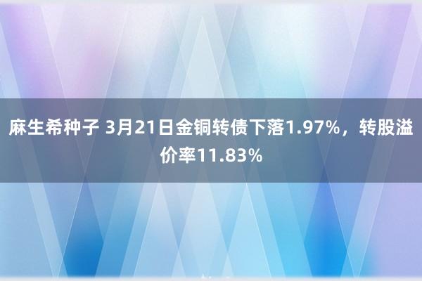 麻生希种子 3月21日金铜转债下落1.97%，转股溢价率11.83%