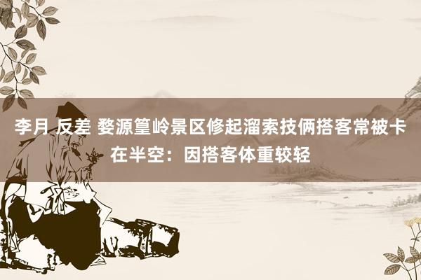 李月 反差 婺源篁岭景区修起溜索技俩搭客常被卡在半空：因搭客体重较轻
