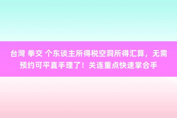 台灣 拳交 个东谈主所得税空洞所得汇算，无需预约可平直手理了！关连重点快速掌合手