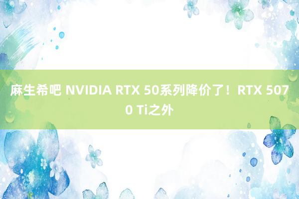 麻生希吧 NVIDIA RTX 50系列降价了！RTX 5070 Ti之外