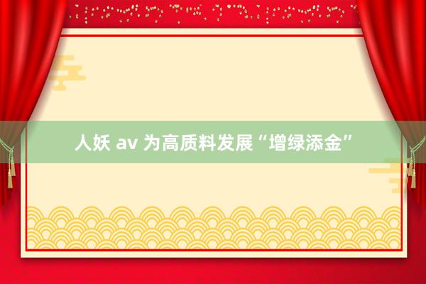 人妖 av 为高质料发展“增绿添金”