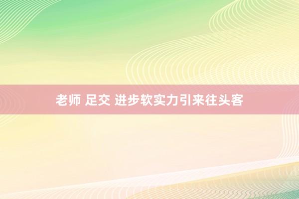 老师 足交 进步软实力引来往头客