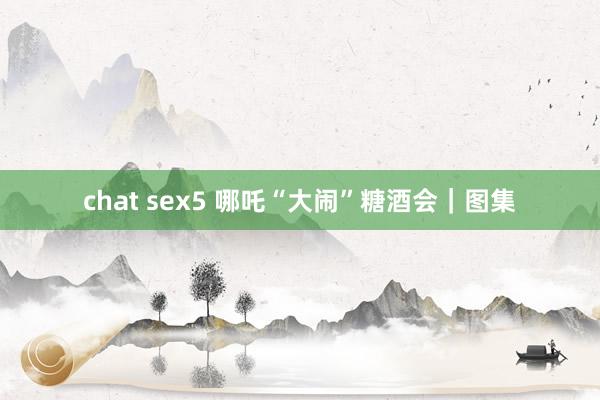 chat sex5 哪吒“大闹”糖酒会｜图集